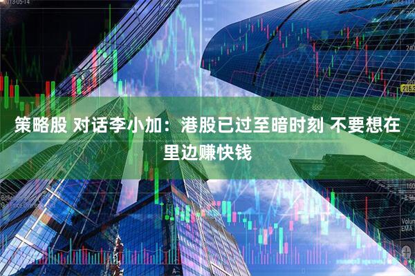 策略股 对话李小加：港股已过至暗时刻 不要想在里边赚快钱