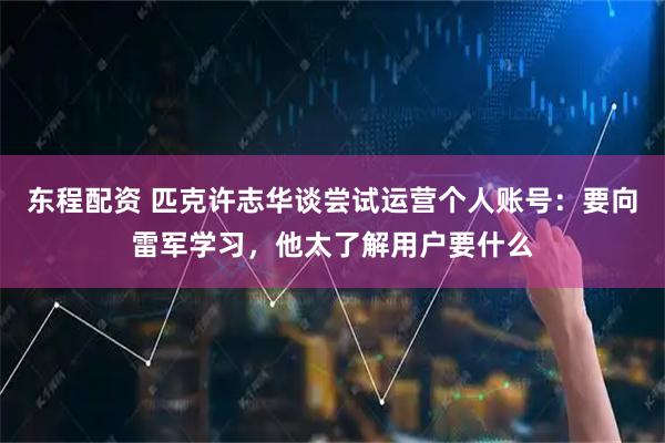 东程配资 匹克许志华谈尝试运营个人账号：要向雷军学习，他太了解用户要什么