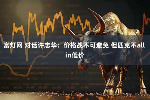 富灯网 对话许志华：价格战不可避免 但匹克不all in低价