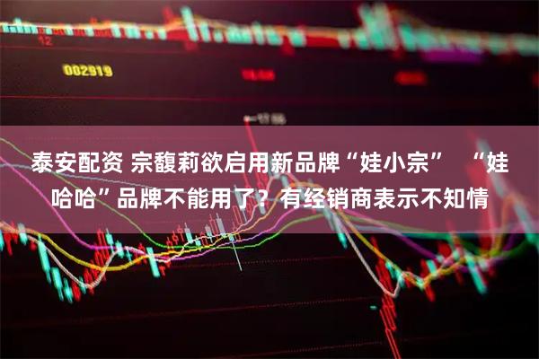 泰安配资 宗馥莉欲启用新品牌“娃小宗”   “娃哈哈”品牌不能用了？有经销商表示不知情