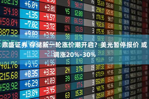 鼎盛证券 存储新一轮涨价潮开启？美光暂停报价 或调涨20%-30%