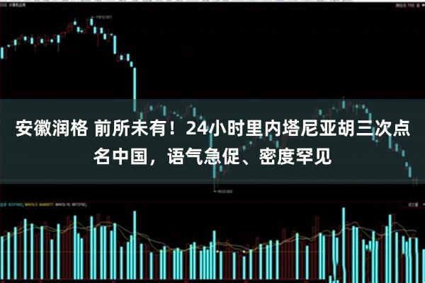 安徽润格 前所未有！24小时里内塔尼亚胡三次点名中国，语气急促、密度罕见