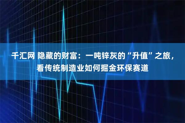 千汇网 隐藏的财富：一吨锌灰的“升值”之旅，看传统制造业如何掘金环保赛道