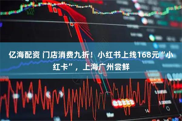 亿海配资 门店消费九折！小红书上线168元“小红卡”，上海广州尝鲜
