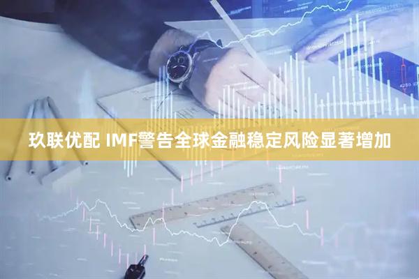 玖联优配 IMF警告全球金融稳定风险显著增加