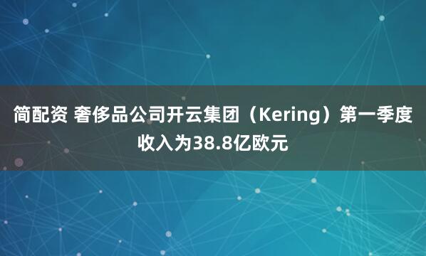 简配资 奢侈品公司开云集团（Kering）第一季度收入为38.8亿欧元