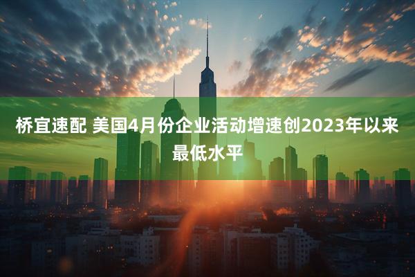 桥宜速配 美国4月份企业活动增速创2023年以来最低水平