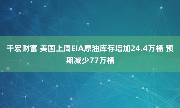 千宏财富 美国上周EIA原油库存增加24.4万桶 预期减少77万桶