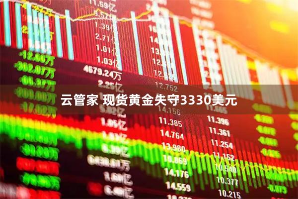 云管家 现货黄金失守3330美元