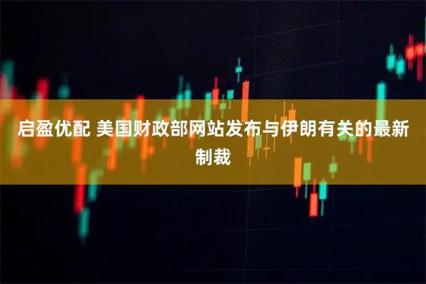 启盈优配 美国财政部网站发布与伊朗有关的最新制裁