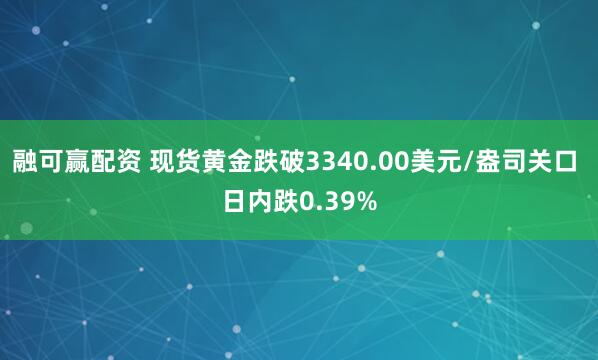 融可赢配资 现货黄金跌破3340.00美元/盎司关口 日内跌0.39%