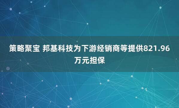 策略聚宝 邦基科技为下游经销商等提供821.96万元担保
