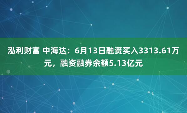 泓利财富 中海达：6月13日融资买入3313.61万元，融资融券余额5.13亿元