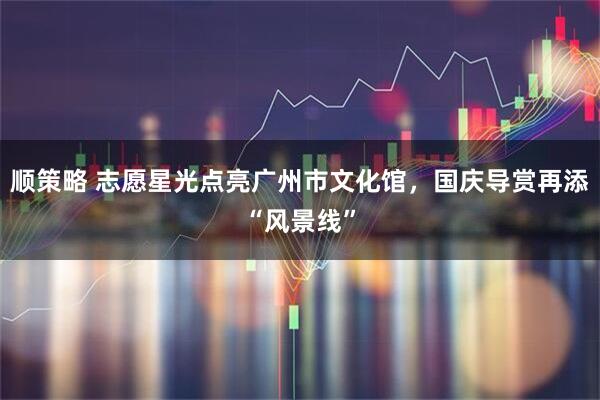 顺策略 志愿星光点亮广州市文化馆，国庆导赏再添“风景线”