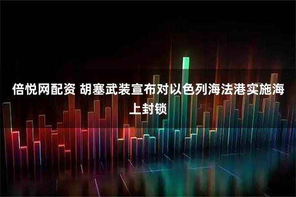 倍悦网配资 胡塞武装宣布对以色列海法港实施海上封锁