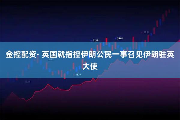 金控配资· 英国就指控伊朗公民一事召见伊朗驻英大使