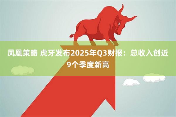 凤凰策略 虎牙发布2025年Q3财报:总收入创近9个季度新高