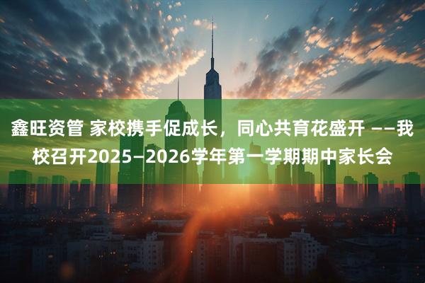 鑫旺资管 家校携手促成长，同心共育花盛开 ——我校召开2025—2026学年第一学期期中家长会
