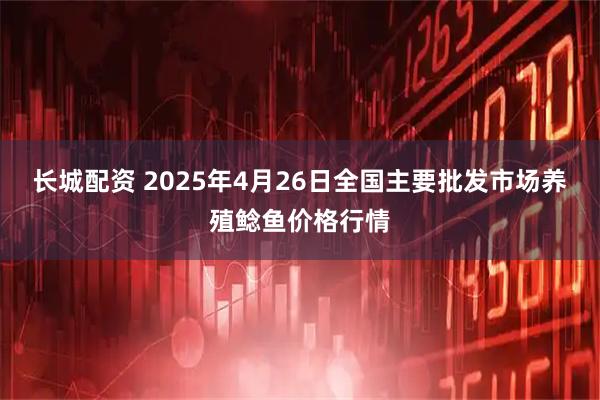 长城配资 2025年4月26日全国主要批发市场养殖鲶鱼价格行情