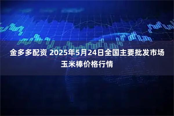 金多多配资 2025年5月24日全国主要批发市场玉米棒价格行情