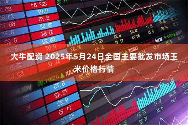 大牛配资 2025年5月24日全国主要批发市场玉米价格行情