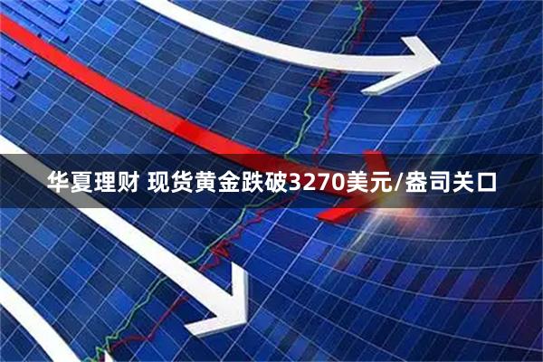 华夏理财 现货黄金跌破3270美元/盎司关口