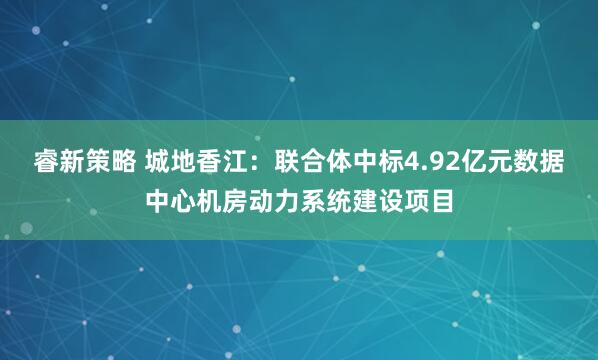 睿新策略 城地香江：联合体中标4.92亿元数据中心机房动力系统建设项目