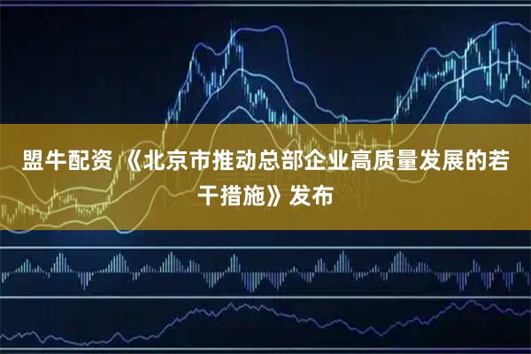 盟牛配资 《北京市推动总部企业高质量发展的若干措施》发布