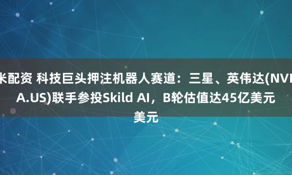 米配资 科技巨头押注机器人赛道：三星、英伟达(NVDA.US)联手参投Skild AI，B轮估值达45亿美元