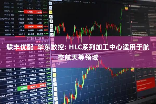 联丰优配  华东数控: HLC系列加工中心适用于航空航天等领域