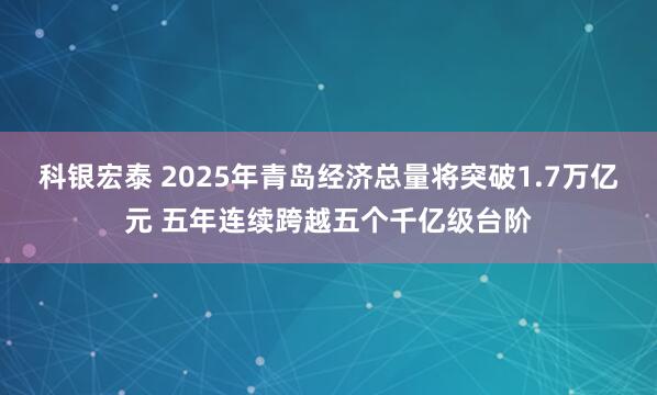 科银宏泰 2025年青岛经济总量将突破1.7万亿元 五年连续跨越五个千亿级台阶