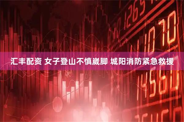 汇丰配资 女子登山不慎崴脚 城阳消防紧急救援