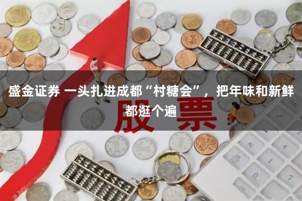 盛金证券 一头扎进成都“村糖会”,把年味和新鲜都逛个遍