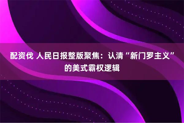 配资伐 人民日报整版聚焦：认清“新门罗主义”的美式霸权逻辑