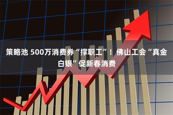 策略池 500万消费券“撑职工”！佛山工会“真金白银”促新春消费