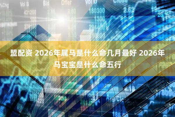 盟配资 2026年属马是什么命几月最好 2026年马宝宝是什么命五行