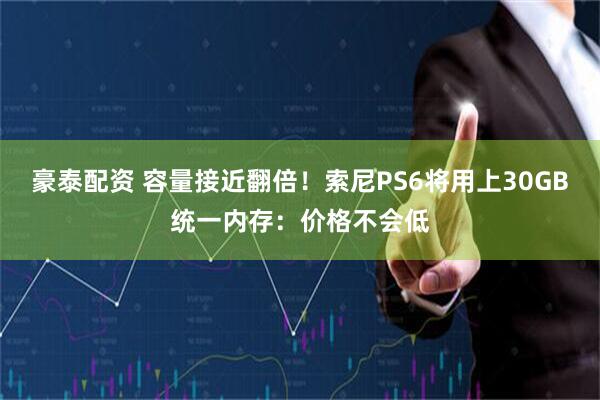 豪泰配资 容量接近翻倍！索尼PS6将用上30GB统一内存：价格不会低