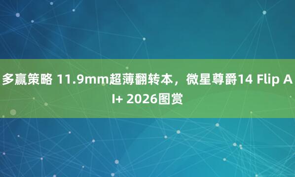 多赢策略 11.9mm超薄翻转本，微星尊爵14 Flip AI+ 2026图赏