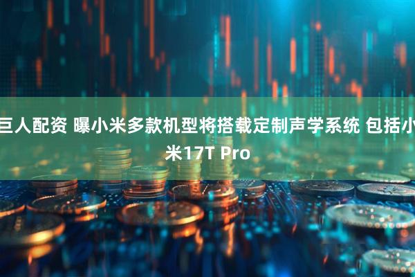 巨人配资 曝小米多款机型将搭载定制声学系统 包括小米17T Pro