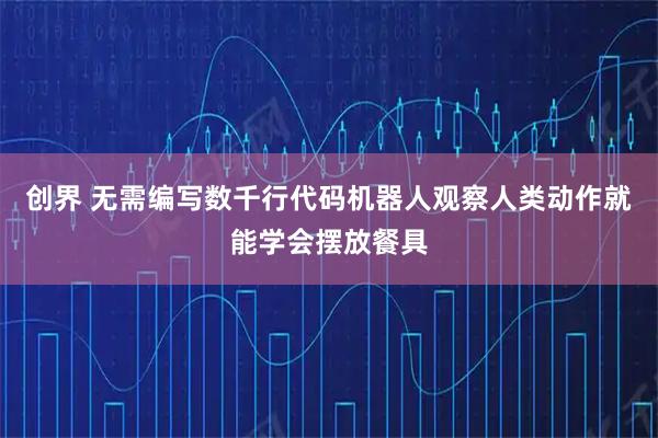 创界 无需编写数千行代码机器人观察人类动作就能学会摆放餐具