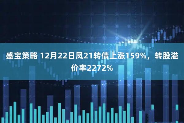 盛宝策略 12月22日凤21转债上涨159%，转股溢价率2272%