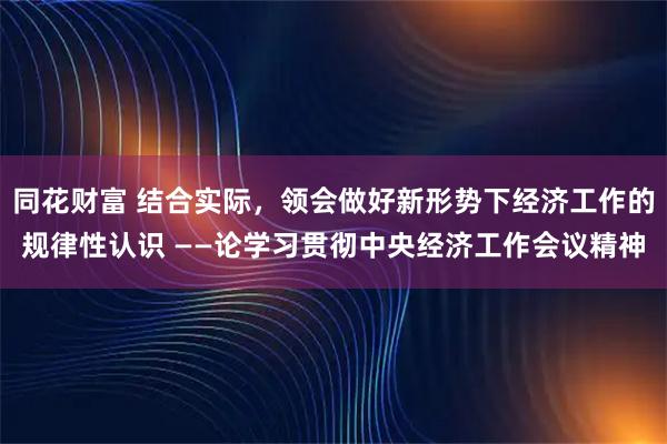 同花财富 结合实际，领会做好新形势下经济工作的规律性认识 ——论学习贯彻中央经济工作会议精神