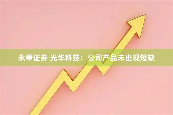 永華证券 光华科技：公司产品未出现短缺
