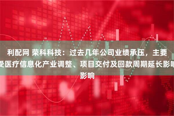 利配网 荣科科技：过去几年公司业绩承压，主要受医疗信息化产业调整、项目交付及回款周期延长影响