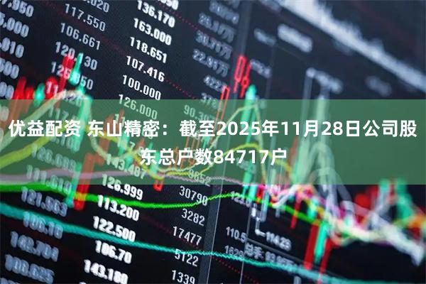 优益配资 东山精密：截至2025年11月28日公司股东总户数84717户