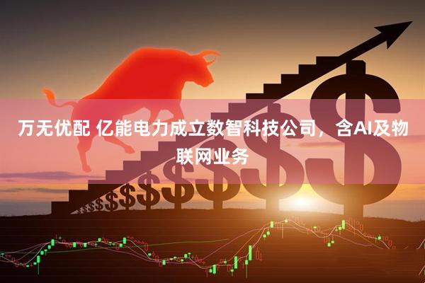 万无优配 亿能电力成立数智科技公司，含AI及物联网业务