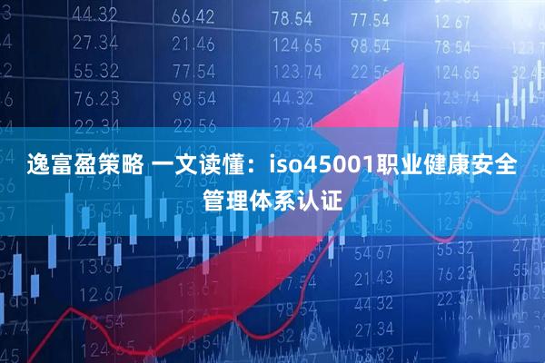 逸富盈策略 一文读懂：iso45001职业健康安全管理体系认证