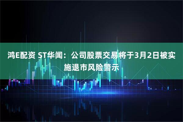 鸿E配资 ST华闻：公司股票交易将于3月2日被实施退市风险警示