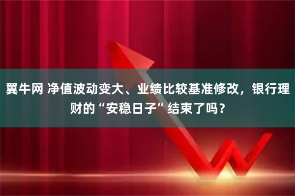 翼牛网 净值波动变大、业绩比较基准修改，银行理财的“安稳日子”结束了吗？
