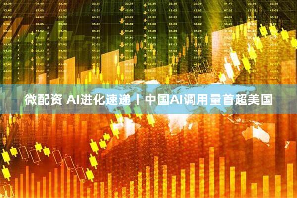 微配资 AI进化速递丨中国AI调用量首超美国